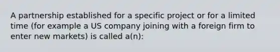 A partnership established for a specific project or for a limited time (for example a US company joining with a foreign firm to enter new markets) is called a(n):