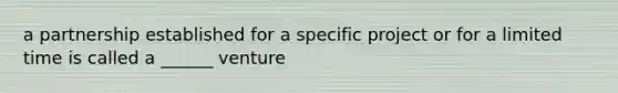 a partnership established for a specific project or for a limited time is called a ______ venture