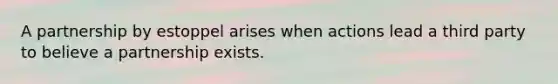 A partnership by estoppel arises when actions lead a third party to believe a partnership exists.