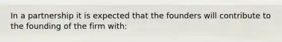 In a partnership it is expected that the founders will contribute to the founding of the firm with: