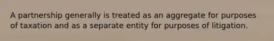 A partnership generally is treated as an aggregate for purposes of taxation and as a separate entity for purposes of litigation.