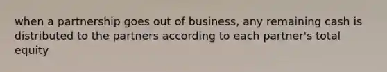 when a partnership goes out of business, any remaining cash is distributed to the partners according to each partner's total equity