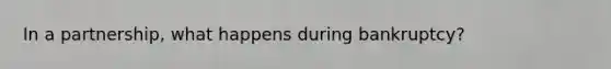 In a partnership, what happens during bankruptcy?