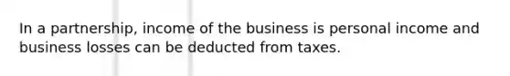 In a partnership, income of the business is personal income and business losses can be deducted from taxes.