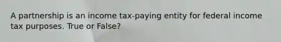 A partnership is an income tax-paying entity for federal income tax purposes. True or False?