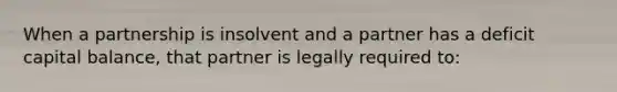 When a partnership is insolvent and a partner has a deficit capital balance, that partner is legally required to: