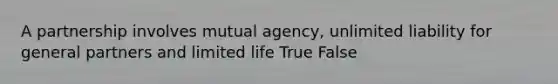 A partnership involves mutual agency, unlimited liability for general partners and limited life True False