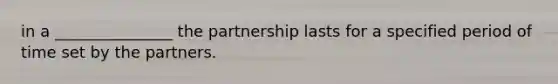 in a _______________ the partnership lasts for a specified period of time set by the partners.