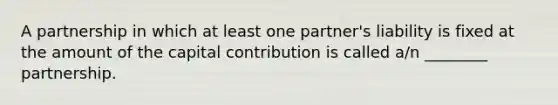 A partnership in which at least one partner's liability is fixed at the amount of the capital contribution is called a/n ________ partnership.