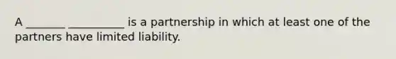 A _______ __________ is a partnership in which at least one of the partners have limited liability.