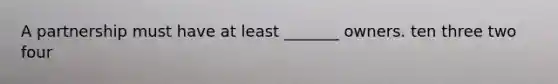 A partnership must have at least _______ owners. ten three two four