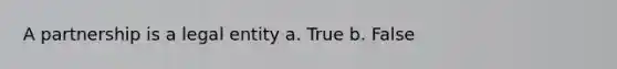 A partnership is a legal entity a. True b. False