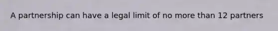 A partnership can have a legal limit of no more than 12 partners