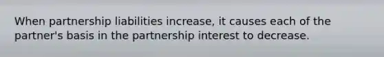 When partnership liabilities increase, it causes each of the partner's basis in the partnership interest to decrease.