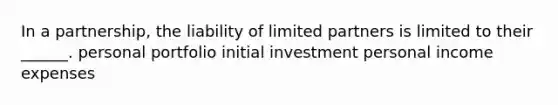 In a partnership, the liability of limited partners is limited to their ______. personal portfolio initial investment personal income expenses