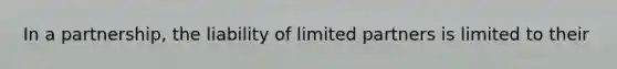 In a partnership, the liability of limited partners is limited to their