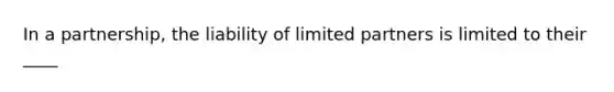 In a partnership, the liability of limited partners is limited to their ____