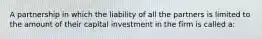 A partnership in which the liability of all the partners is limited to the amount of their capital investment in the firm is called a: