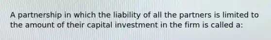 A partnership in which the liability of all the partners is limited to the amount of their capital investment in the firm is called a: