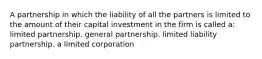 A partnership in which the liability of all the partners is limited to the amount of their capital investment in the firm is called a: limited partnership. general partnership. limited liability partnership. a limited corporation