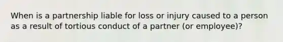 When is a partnership liable for loss or injury caused to a person as a result of tortious conduct of a partner (or employee)?