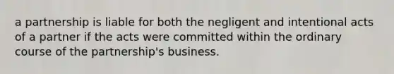 a partnership is liable for both the negligent and intentional acts of a partner if the acts were committed within the ordinary course of the partnership's business.