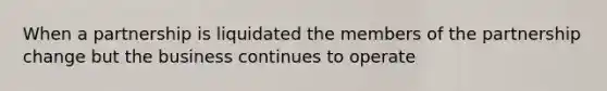 When a partnership is liquidated the members of the partnership change but the business continues to operate