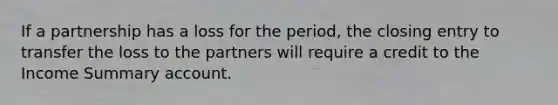 If a partnership has a loss for the period, the closing entry to transfer the loss to the partners will require a credit to the Income Summary account.