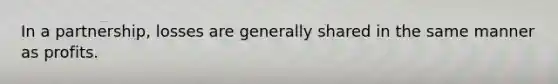 In a partnership, losses are generally shared in the same manner as profits.