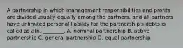 A partnership in which management responsibilities and profits are divided usually equally among the partners, and all partners have unlimited personal liability for the partnership's debts is called as a(n. ________. A. nominal partnership B. active partnership C. general partnership D. equal partnership