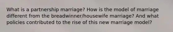 What is a partnership marriage? How is the model of marriage different from the breadwinner/housewife marriage? And what policies contributed to the rise of this new marriage model?