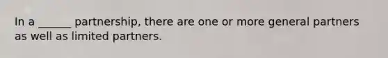In a ______ partnership, there are one or more general partners as well as limited partners.