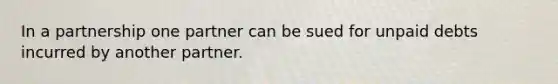 In a partnership one partner can be sued for unpaid debts incurred by another partner.