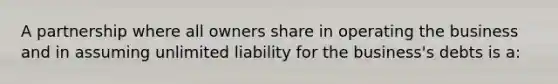 A partnership where all owners share in operating the business and in assuming unlimited liability for the business's debts is a: