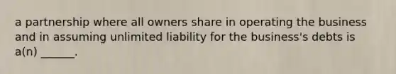 a partnership where all owners share in operating the business and in assuming unlimited liability for the business's debts is a(n) ______.