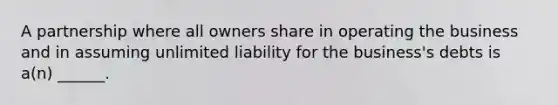 A partnership where all owners share in operating the business and in assuming unlimited liability for the business's debts is a(n) ______.