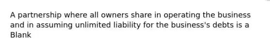 A partnership where all owners share in operating the business and in assuming unlimited liability for the business's debts is a Blank