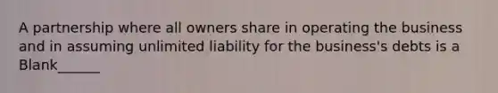 A partnership where all owners share in operating the business and in assuming unlimited liability for the business's debts is a Blank______