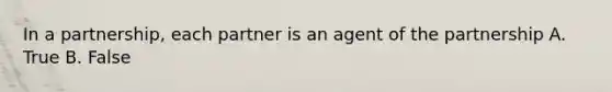 In a partnership, each partner is an agent of the partnership A. True B. False