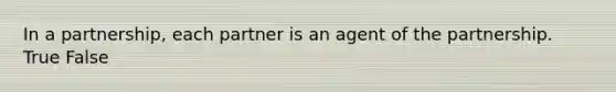 In a partnership, each partner is an agent of the partnership. True False