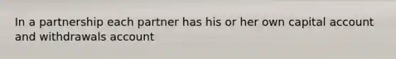 In a partnership each partner has his or her own capital account and withdrawals account