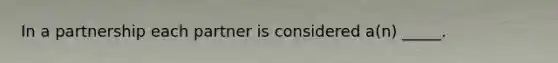 In a partnership each partner is considered a(n) _____.