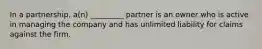 In a partnership, a(n) _________ partner is an owner who is active in managing the company and has unlimited liability for claims against the firm.