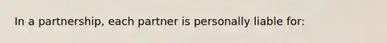 In a partnership, each partner is personally liable for: