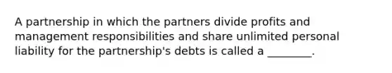 A partnership in which the partners divide profits and management responsibilities and share unlimited personal liability for the partnership's debts is called a ________.