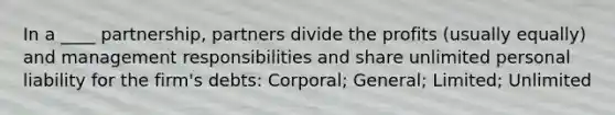 In a ____ partnership, partners divide the profits (usually equally) and management responsibilities and share unlimited personal liability for the firm's debts: Corporal; General; Limited; Unlimited