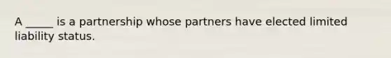 A _____ is a partnership whose partners have elected limited liability status.