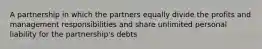 A partnership in which the partners equally divide the profits and management responsibilities and share unlimited personal liability for the partnership's debts