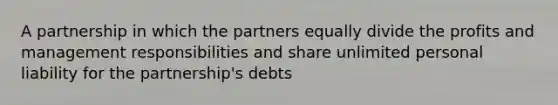 A partnership in which the partners equally divide the profits and management responsibilities and share unlimited personal liability for the partnership's debts