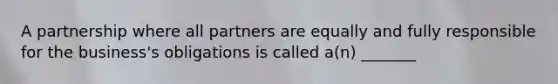 A partnership where all partners are equally and fully responsible for the business's obligations is called a(n) _______